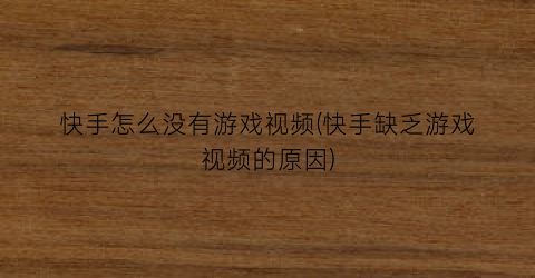 快手怎么没有游戏视频(快手缺乏游戏视频的原因)