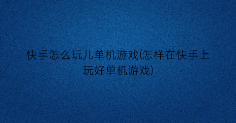 “快手怎么玩儿单机游戏(怎样在快手上玩好单机游戏)