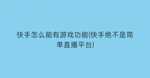 “快手怎么能有游戏功能(快手绝不是简单直播平台)