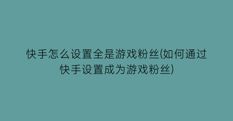 快手怎么设置全是游戏粉丝(如何通过快手设置成为游戏粉丝)