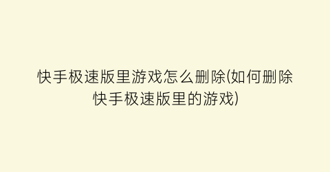 “快手极速版里游戏怎么删除(如何删除快手极速版里的游戏)