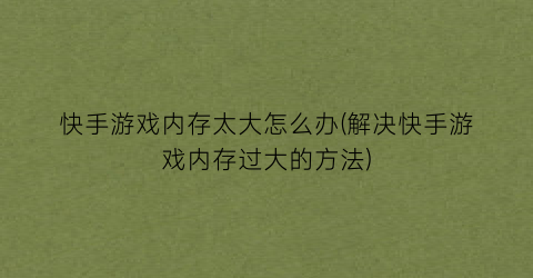 “快手游戏内存太大怎么办(解决快手游戏内存过大的方法)