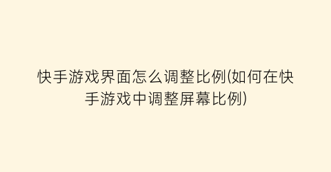 “快手游戏界面怎么调整比例(如何在快手游戏中调整屏幕比例)