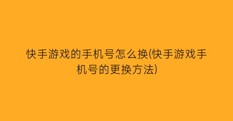 “快手游戏的手机号怎么换(快手游戏手机号的更换方法)