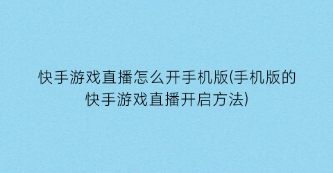 快手游戏直播怎么开手机版(手机版的快手游戏直播开启方法)