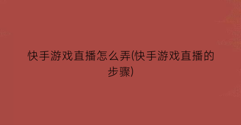 “快手游戏直播怎么弄(快手游戏直播的步骤)