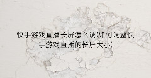 “快手游戏直播长屏怎么调(如何调整快手游戏直播的长屏大小)