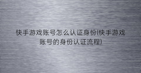 “快手游戏账号怎么认证身份(快手游戏账号的身份认证流程)