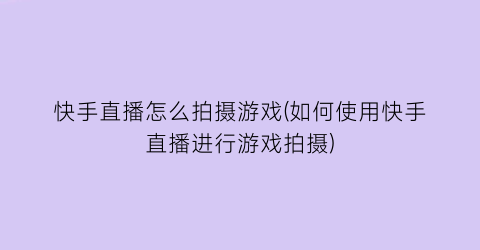 快手直播怎么拍摄游戏(如何使用快手直播进行游戏拍摄)