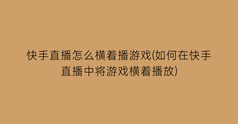 “快手直播怎么横着播游戏(如何在快手直播中将游戏横着播放)