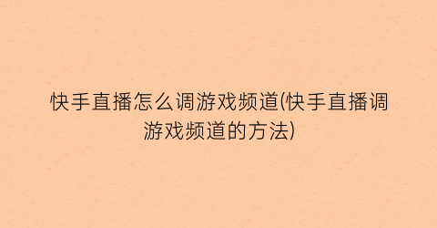 “快手直播怎么调游戏频道(快手直播调游戏频道的方法)