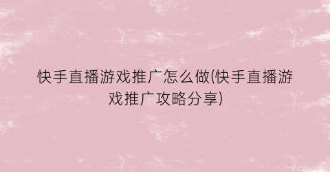 快手直播游戏推广怎么做(快手直播游戏推广攻略分享)