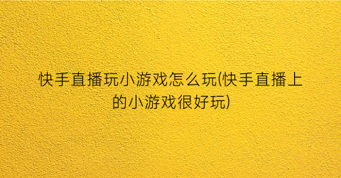 “快手直播玩小游戏怎么玩(快手直播上的小游戏很好玩)