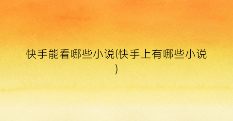 快手能看哪些小说(快手上有哪些小说)