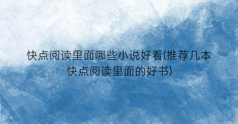 快点阅读里面哪些小说好看(推荐几本快点阅读里面的好书)