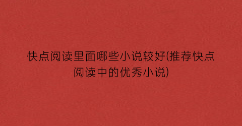 快点阅读里面哪些小说较好(推荐快点阅读中的优秀小说)
