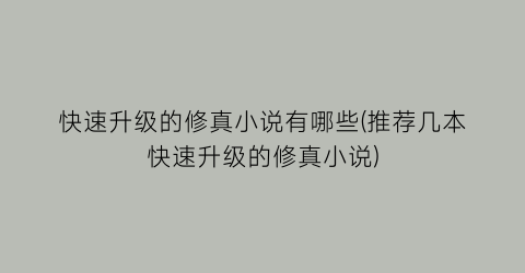 快速升级的修真小说有哪些(推荐几本快速升级的修真小说)