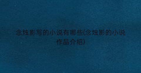 念烛影写的小说有哪些(念烛影的小说作品介绍)