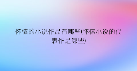 怀愫的小说作品有哪些(怀愫小说的代表作是哪些)