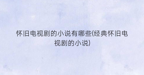 怀旧电视剧的小说有哪些(经典怀旧电视剧的小说)