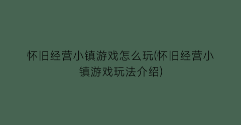 怀旧经营小镇游戏怎么玩(怀旧经营小镇游戏玩法介绍)