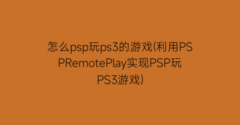 怎么psp玩ps3的游戏(利用PSPRemotePlay实现PSP玩PS3游戏)