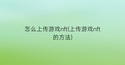 “怎么上传游戏nft(上传游戏nft的方法)