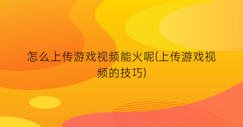 “怎么上传游戏视频能火呢(上传游戏视频的技巧)