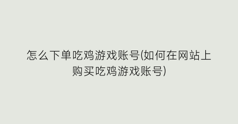 怎么下单吃鸡游戏账号(如何在网站上购买吃鸡游戏账号)