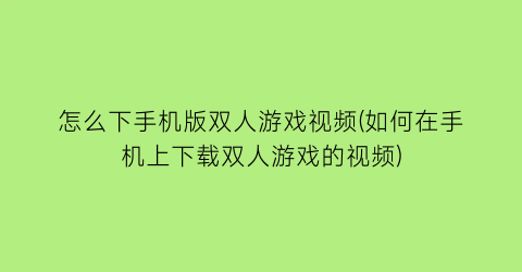 怎么下手机版双人游戏视频(如何在手机上下载双人游戏的视频)