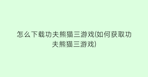 “怎么下载功夫熊猫三游戏(如何获取功夫熊猫三游戏)