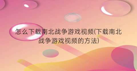 怎么下载南北战争游戏视频(下载南北战争游戏视频的方法)