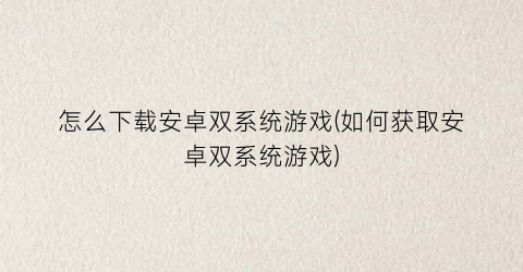 怎么下载安卓双系统游戏(如何获取安卓双系统游戏)