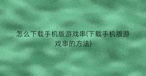 “怎么下载手机版游戏串(下载手机版游戏串的方法)