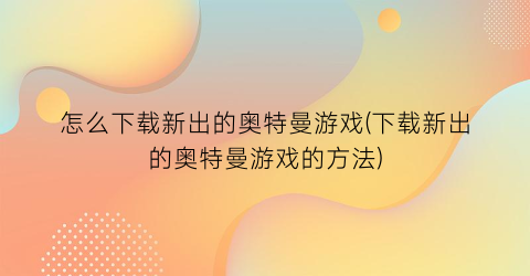 “怎么下载新出的奥特曼游戏(下载新出的奥特曼游戏的方法)