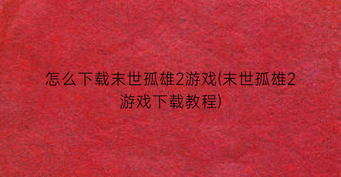 “怎么下载末世孤雄2游戏(末世孤雄2游戏下载教程)