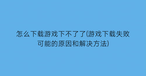 怎么下载游戏下不了了(游戏下载失败可能的原因和解决方法)