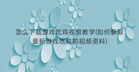 “怎么下载游戏吃鸡视频教学(如何获取最新游戏吃鸡的视频资料)