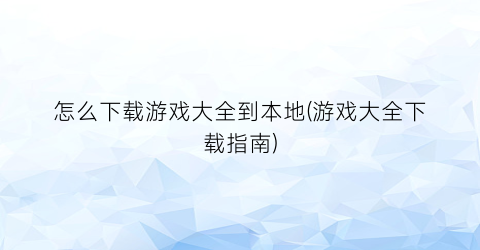 怎么下载游戏大全到本地(游戏大全下载指南)