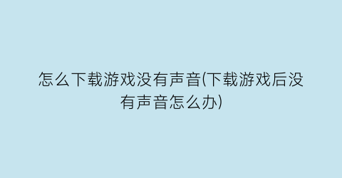 怎么下载游戏没有声音(下载游戏后没有声音怎么办)