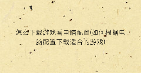 怎么下载游戏看电脑配置(如何根据电脑配置下载适合的游戏)