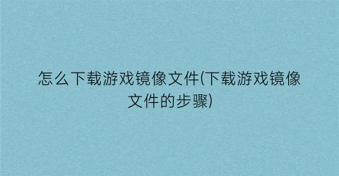 “怎么下载游戏镜像文件(下载游戏镜像文件的步骤)