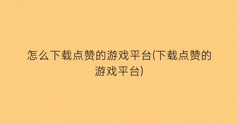 “怎么下载点赞的游戏平台(下载点赞的游戏平台)