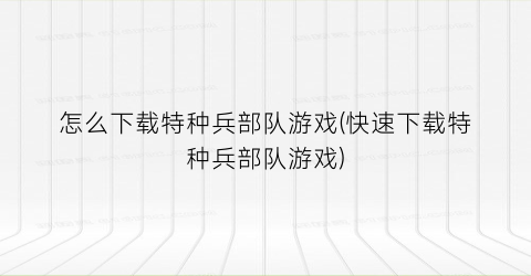 “怎么下载特种兵部队游戏(快速下载特种兵部队游戏)