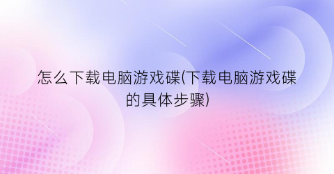 “怎么下载电脑游戏碟(下载电脑游戏碟的具体步骤)