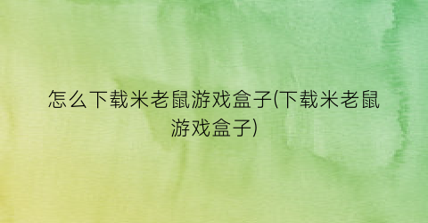 怎么下载米老鼠游戏盒子(下载米老鼠游戏盒子)