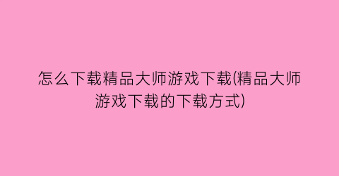 “怎么下载精品大师游戏下载(精品大师游戏下载的下载方式)