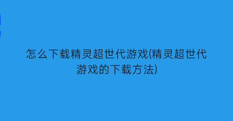 “怎么下载精灵超世代游戏(精灵超世代游戏的下载方法)