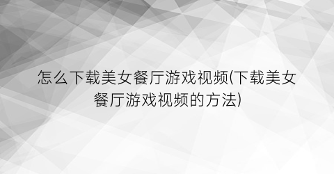 “怎么下载美女餐厅游戏视频(下载美女餐厅游戏视频的方法)