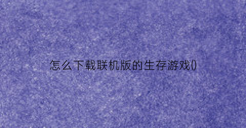 “怎么下载联机版的生存游戏()